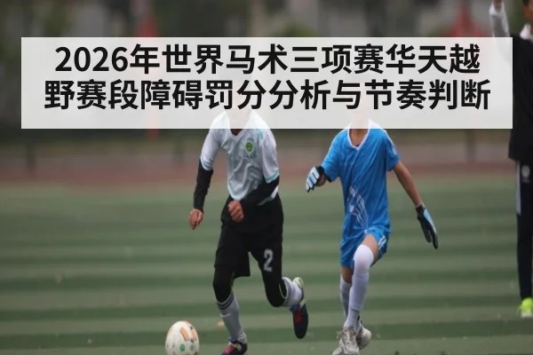 2026年世界马术三项赛华天越野赛段障碍罚分分析与节奏判断