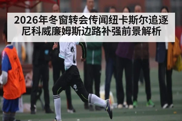 2026年冬窗转会传闻纽卡斯尔追逐尼科威廉姆斯边路补强前景解析