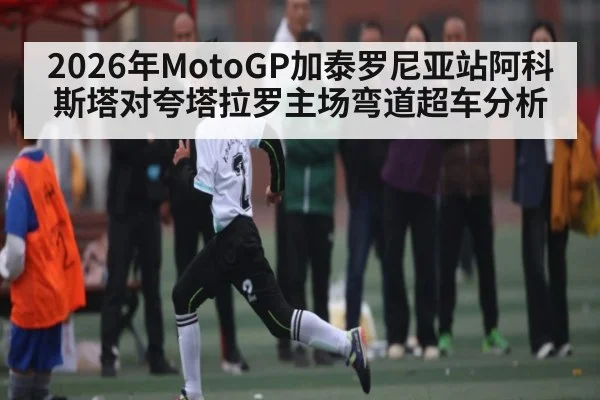 2026年MotoGP加泰罗尼亚站阿科斯塔对夸塔拉罗主场弯道超车分析